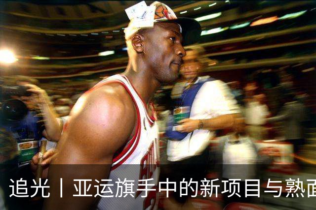 追光丨亚运旗手中的新项目与熟面孔